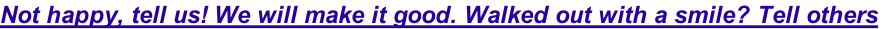 Not happy, tell us! We will make it good. Walked out with a smile? Tell others